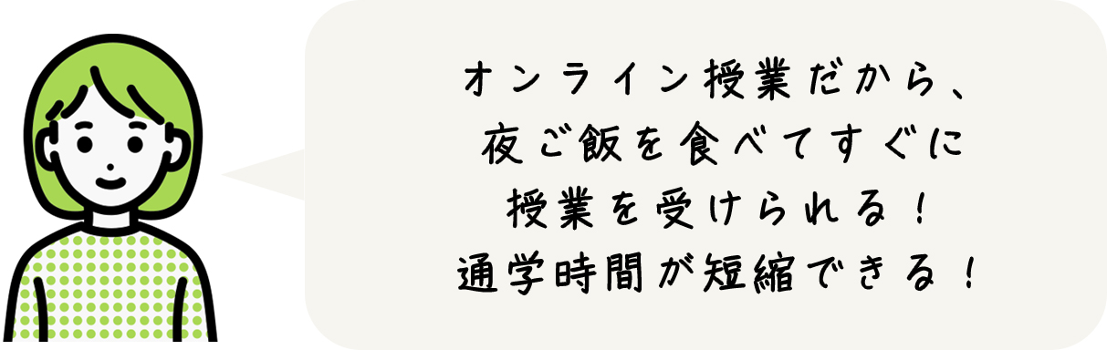 オンライン授業だから、夜ご飯を食べてすぐに授業を受けられる!通学時間が短縮できる!
